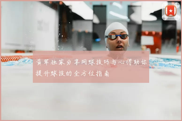 黄军独家分享网球技巧与心得助你提升球技的全方位指南