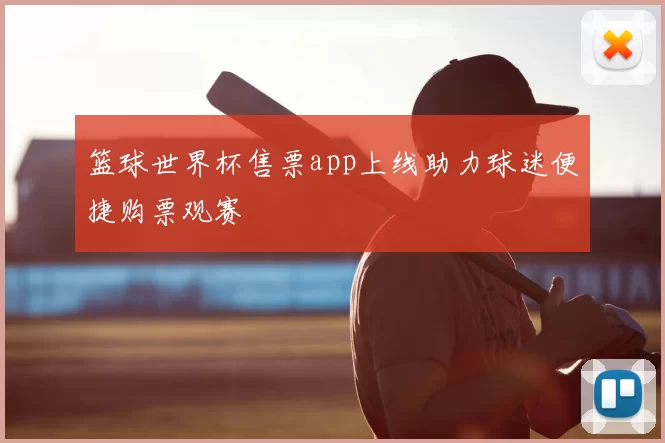 篮球世界杯售票app上线助力球迷便捷购票观赛