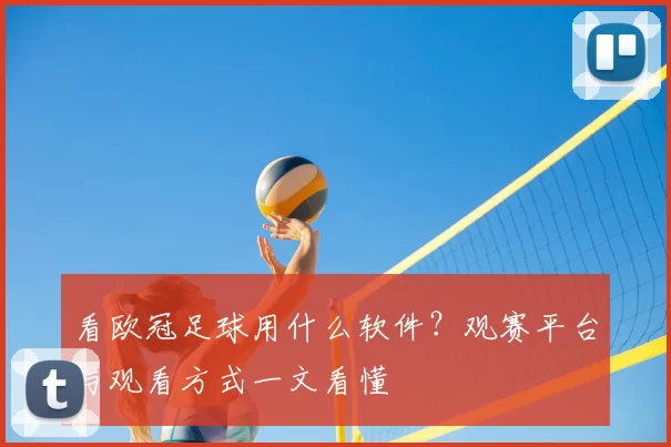 看欧冠足球用什么软件?观赛平台与观看方式一文看懂