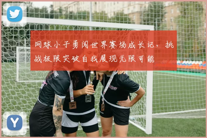 网球小子勇闯世界赛场成长记，挑战极限突破自我展现无限可能