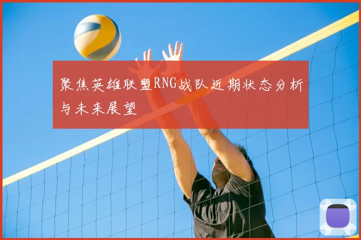 聚焦英雄联盟RNG战队近期状态分析与未来展望