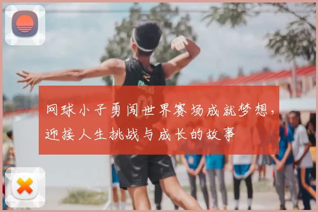 网球小子勇闯世界赛场成就梦想，迎接人生挑战与成长的故事