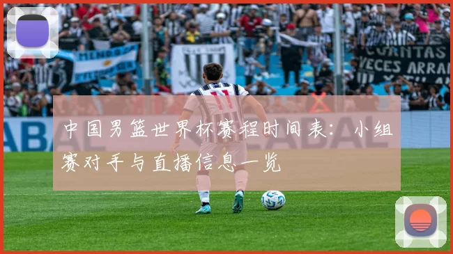中国男篮世界杯赛程时间表：小组赛对手与直播信息一览