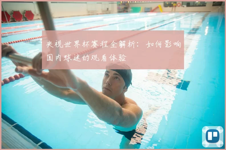 央视世界杯赛程全解析：如何影响国内球迷的观看体验