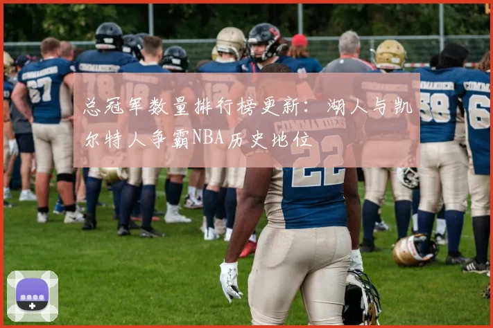 总冠军数量排行榜更新：湖人与凯尔特人争霸NBA历史地位