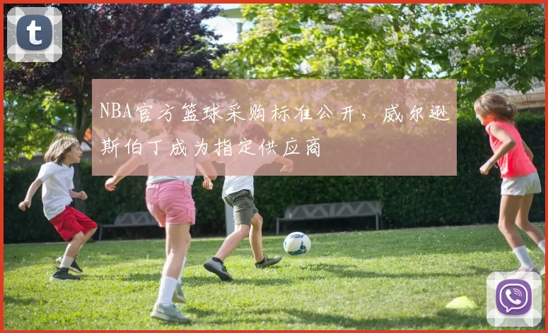 NBA官方篮球采购标准公开，威尔逊斯伯丁成为指定供应商