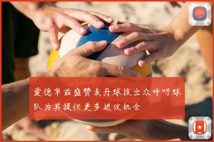 爱德华兹盛赞麦丹球技出众呼吁球队为其提供更多进攻机会