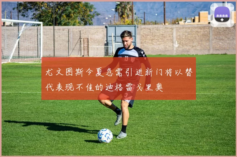 尤文图斯今夏急需引进新门将以替代表现不佳的迪格雷戈里奥