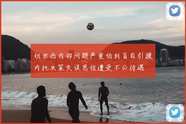 切尔西内部问题严重伯利盲目引援内托决策失误恩佐遭受不公待遇