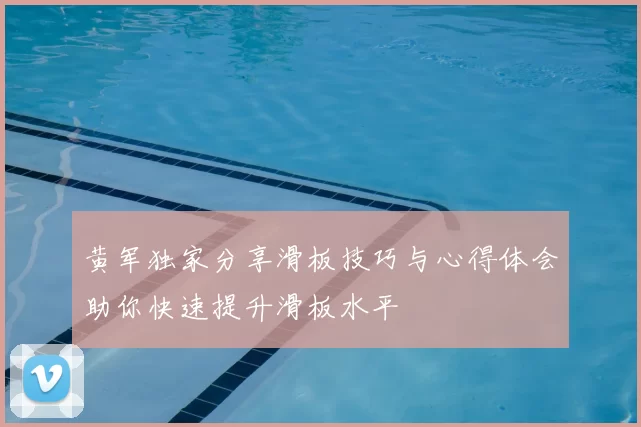黄军独家分享滑板技巧与心得体会助你快速提升滑板水平