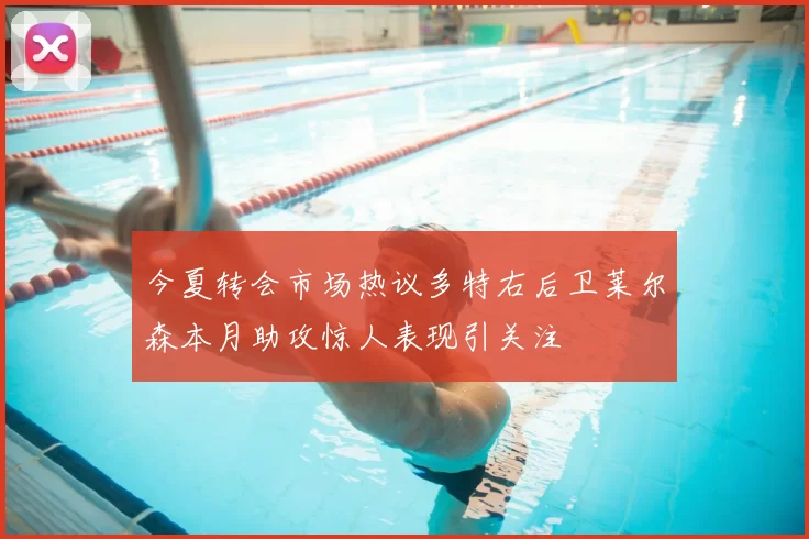 今夏转会市场热议多特右后卫莱尔森本月助攻惊人表现引关注