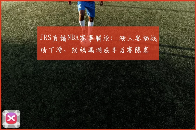 JRS直播NBA赛事解读:湖人客场战绩下滑,防线漏洞成季后赛隐患