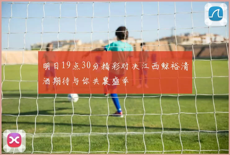 明日19点30分精彩对决江西鲸裕清酒期待与你共襄盛举