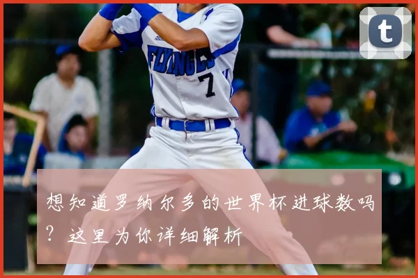 想知道罗纳尔多的世界杯进球数吗？这里为你详细解析