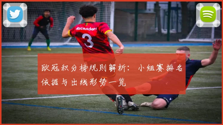 欧冠积分榜规则解析：小组赛排名依据与出线形势一览