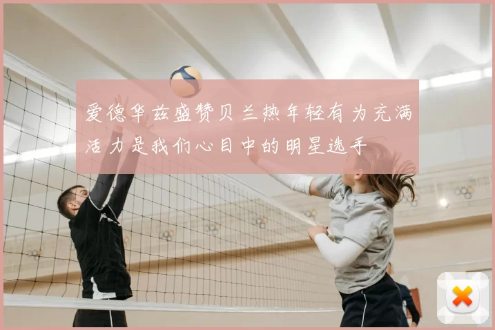 爱德华兹盛赞贝兰热年轻有为充满活力是我们心目中的明星选手