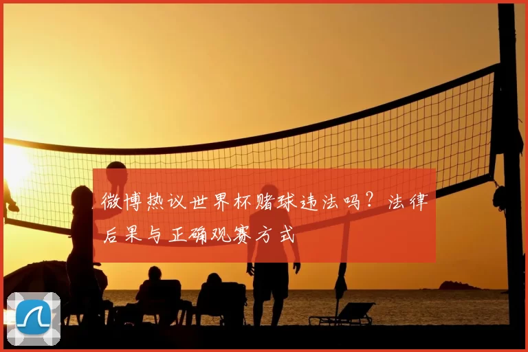 微博热议世界杯赌球违法吗？法律后果与正确观赛方式