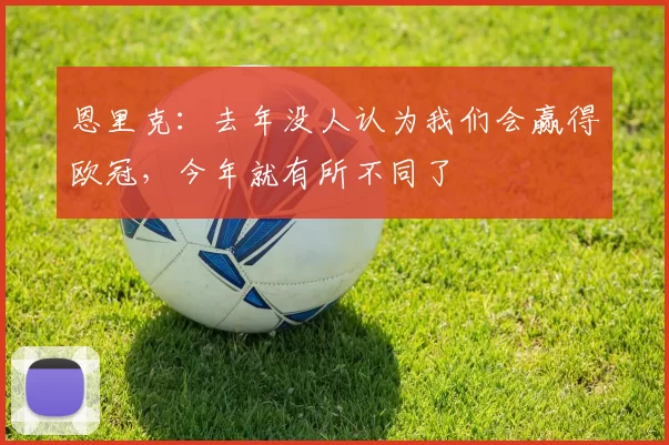 恩里克：去年没人认为我们会赢得欧冠，今年就有所不同了