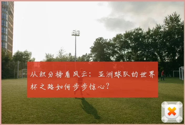从积分榜看风云：亚洲球队的世界杯之路如何步步惊心？
