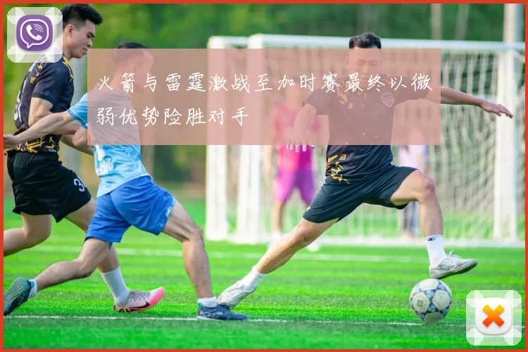 火箭与雷霆激战至加时赛最终以微弱优势险胜对手