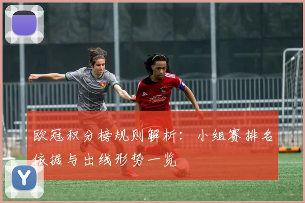 欧冠积分榜规则解析：小组赛排名依据与出线形势一览