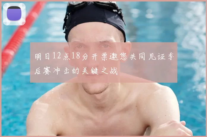 明日12点18分开票邀您共同见证季后赛冲击的关键之战