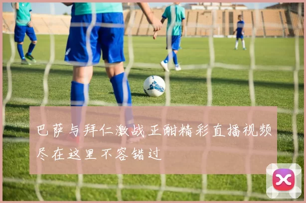 巴萨与拜仁激战正酣精彩直播视频尽在这里不容错过