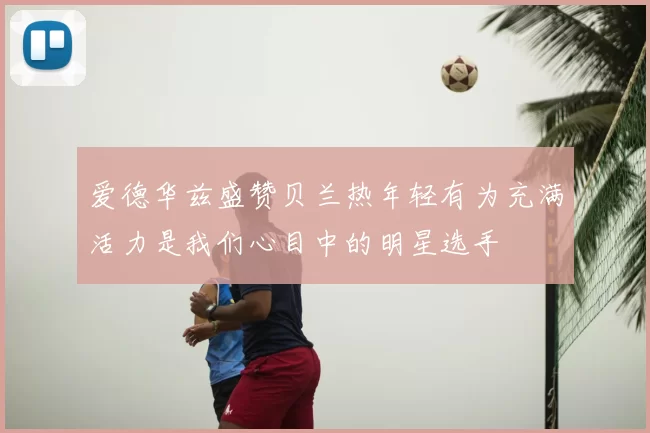 爱德华兹盛赞贝兰热年轻有为充满活力是我们心目中的明星选手