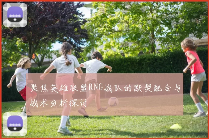 聚焦英雄联盟RNG战队的默契配合与战术分析探讨