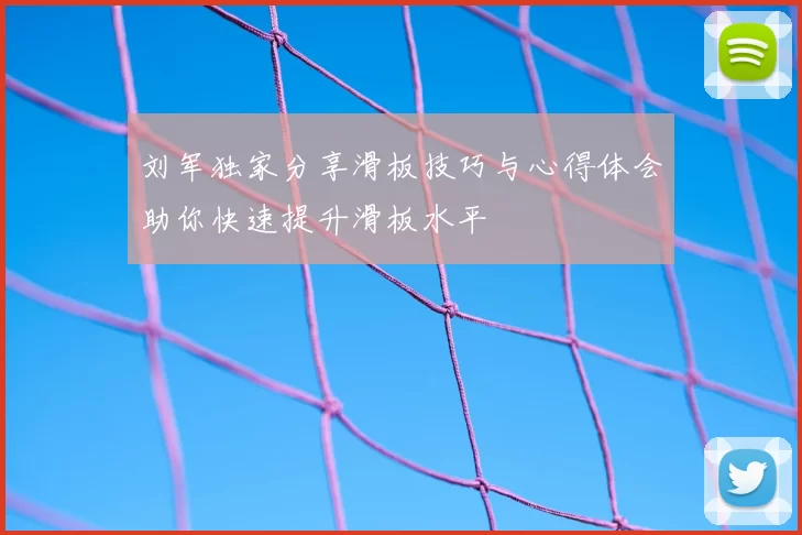 刘军独家分享滑板技巧与心得体会助你快速提升滑板水平