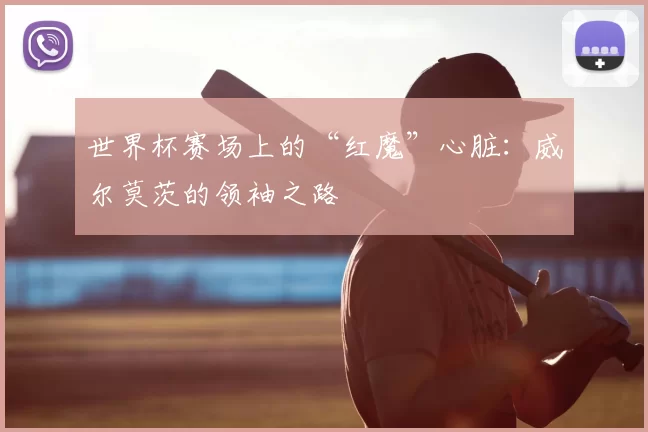 世界杯赛场上的“红魔”心脏：威尔莫茨的领袖之路