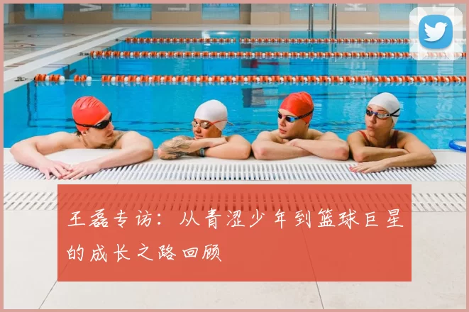 王磊专访：从青涩少年到篮球巨星的成长之路回顾