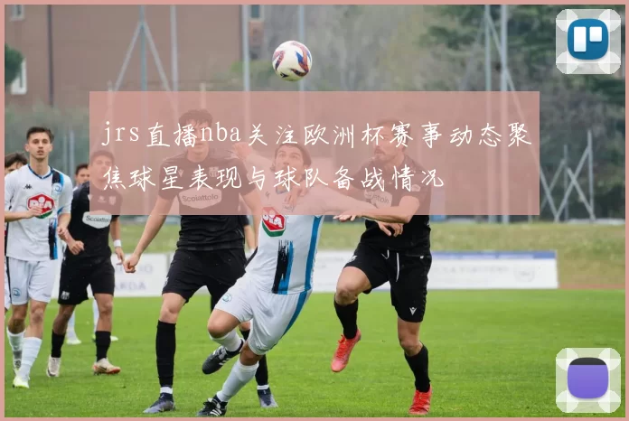 jrs直播nba关注欧洲杯赛事动态聚焦球星表现与球队备战情况
