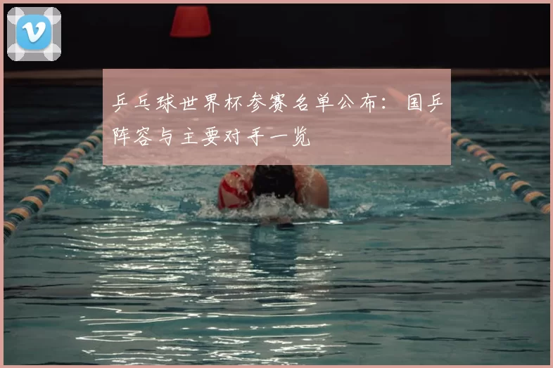 乒乓球世界杯参赛名单公布：国乒阵容与主要对手一览