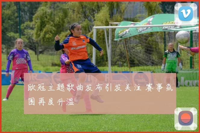 欧冠主题歌曲发布引发关注 赛事氛围再度升温