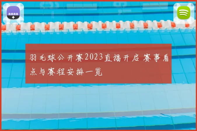 羽毛球公开赛2023直播开启 赛事看点与赛程安排一览