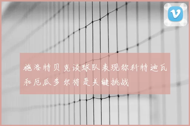 施洛特贝克谈球队表现称科特迪瓦和厄瓜多尔将是关键挑战