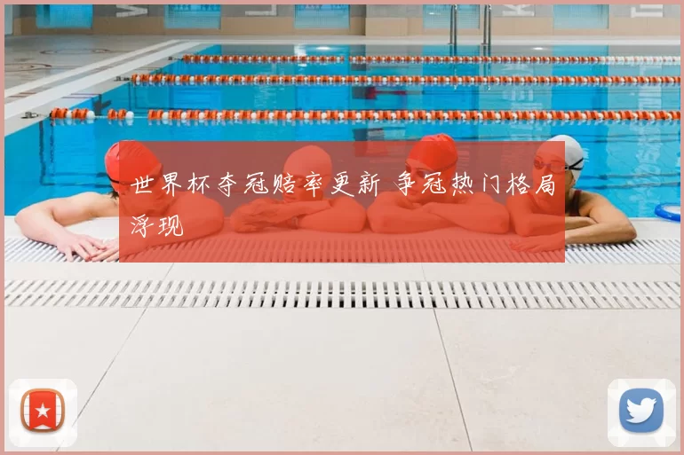 世界杯夺冠赔率更新 争冠热门格局浮现