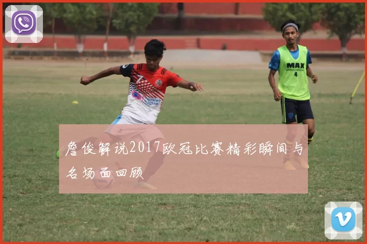 詹俊解说2017欧冠比赛精彩瞬间与名场面回顾