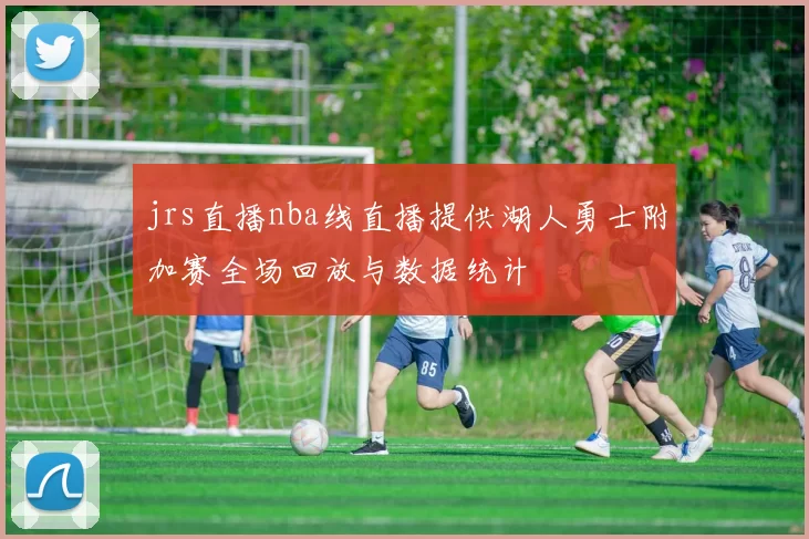 jrs直播nba线直播提供湖人勇士附加赛全场回放与数据统计
