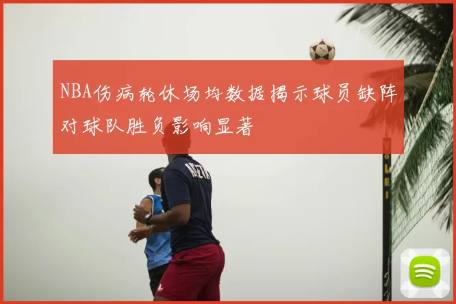 NBA伤病轮休场均数据揭示球员缺阵对球队胜负影响显著