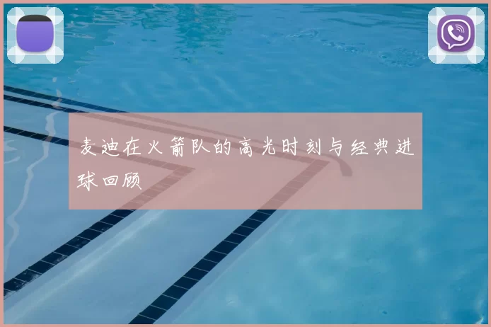 麦迪在火箭队的高光时刻与经典进球回顾