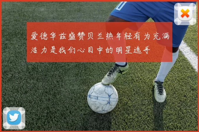 爱德华兹盛赞贝兰热年轻有为充满活力是我们心目中的明星选手