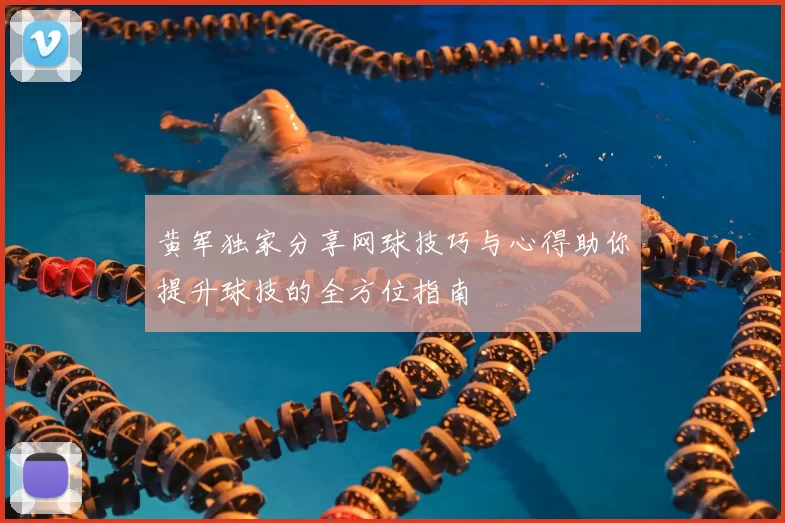 黄军独家分享网球技巧与心得助你提升球技的全方位指南