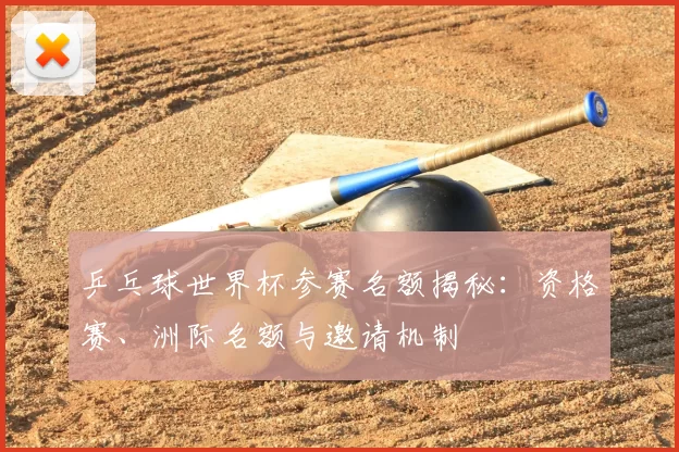 乒乓球世界杯参赛名额揭秘：资格赛、洲际名额与邀请机制