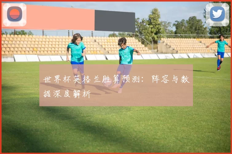 世界杯英格兰胜算预测:阵容与数据深度解析