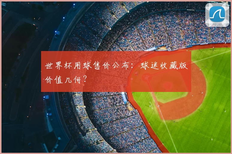 世界杯用球售价公布：球迷收藏版价值几何？
