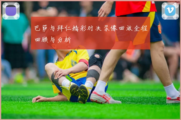 巴萨与拜仁精彩对决录像回放全程回顾与分析