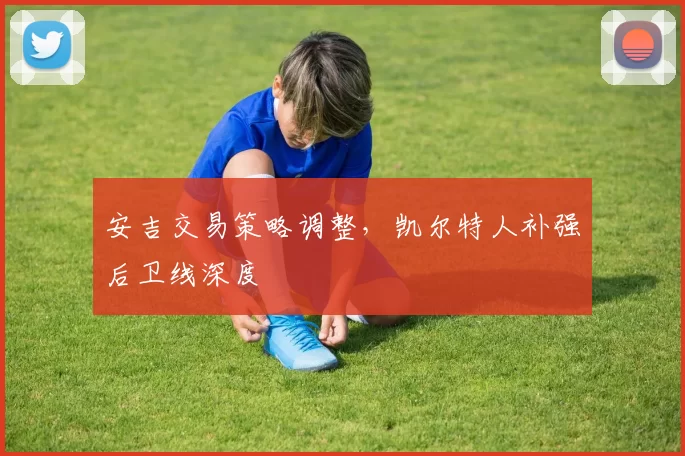 安吉交易策略调整，凯尔特人补强后卫线深度