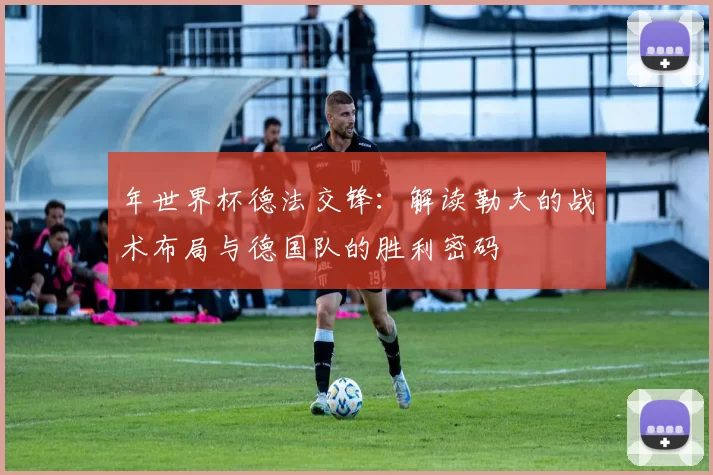 年世界杯德法交锋:解读勒夫的战术布局与德国队的胜利密码